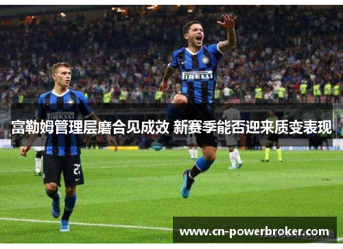 富勒姆管理层磨合见成效 新赛季能否迎来质变表现