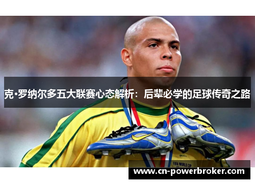 克·罗纳尔多五大联赛心态解析：后辈必学的足球传奇之路